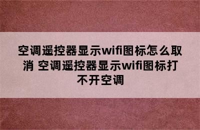 空调遥控器显示wifi图标怎么取消 空调遥控器显示wifi图标打不开空调